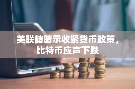 美联储暗示收紧货币政策,比特币应声下跌