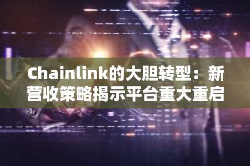 Chainlink的大胆转型：新营收策略揭示平台重大重启