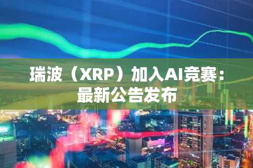 瑞波（XRP）加入AI竞赛：最新公告发布