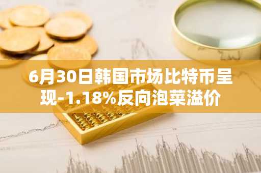 6月30日韩国市场比特币呈现-1.18%反向泡菜溢价