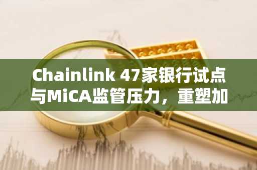 Chainlink 47家银行试点与MiCA监管压力，重塑加密机构版图