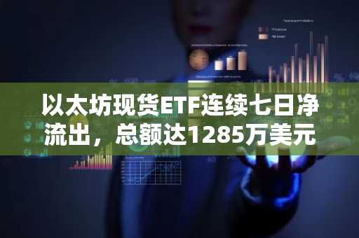 以太坊现货ETF连续七日净流出，总额达1285万美元