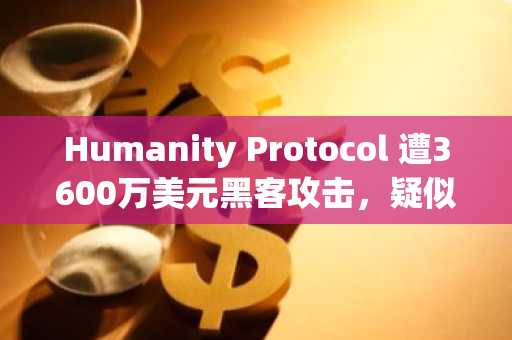 Humanity Protocol 遭3600万美元黑客攻击，疑似与朝鲜黑客有关：Quantstamp