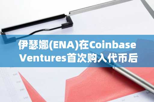 伊瑟娜(ENA)在Coinbase Ventures首次购入代币后飙涨20%