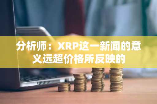 分析师：XRP这一新闻的意义远超价格所反映的