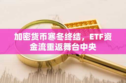 加密货币寒冬终结,ETF资金流重返舞台中央