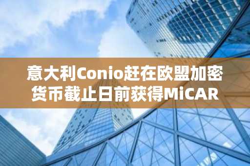 意大利Conio赶在欧盟加密货币截止日前获得MiCAR牌照