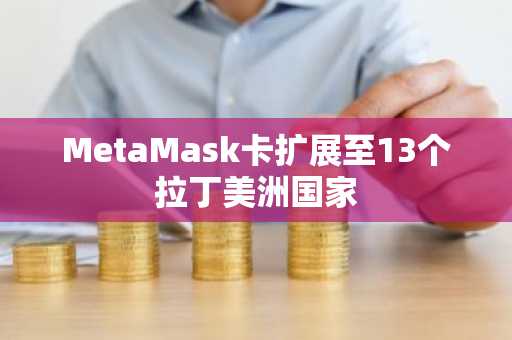 MetaMask卡扩展至13个拉丁美洲国家