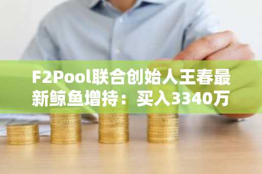 F2Pool联合创始人王春最新鲸鱼增持:买入3340万美元ETH和WBTC