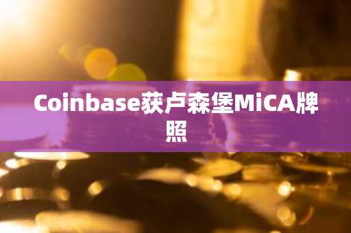 Coinbase获卢森堡MiCA牌照