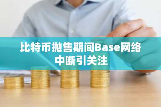 比特币抛售期间Base网络中断引关注