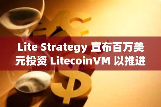 Lite Strategy 宣布百万美元投资 LitecoinVM 以推进智能合约开发