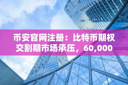 币安官网注册：比特币期权交割期市场承压，60,000美元成关键防线