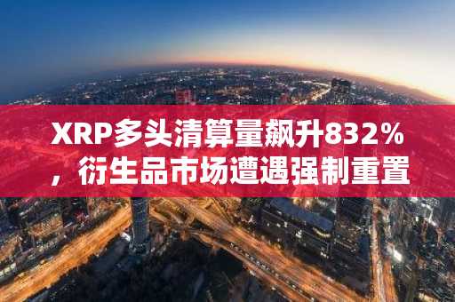 XRP多头清算量飙升832%,衍生品市场遭遇强制重置