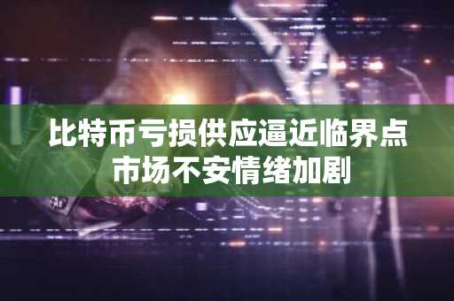 比特币亏损供应逼近临界点 市场不安情绪加剧