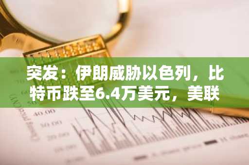 突发:伊朗威胁以色列,比特币跌至6.4万美元,美联储利率决策引发市场焦虑
