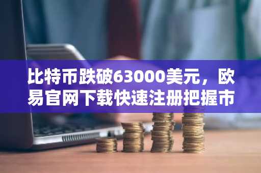 比特币跌破63000美元，欧易官网下载快速注册把握市场机遇