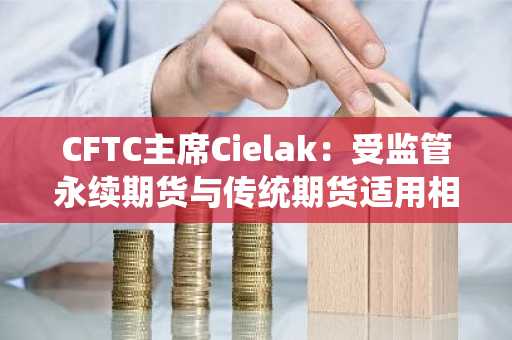 CFTC主席Cielak：受监管永续期货与传统期货适用相同规则