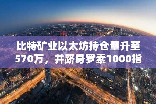 比特矿业以太坊持仓量升至570万,并跻身罗素1000指数