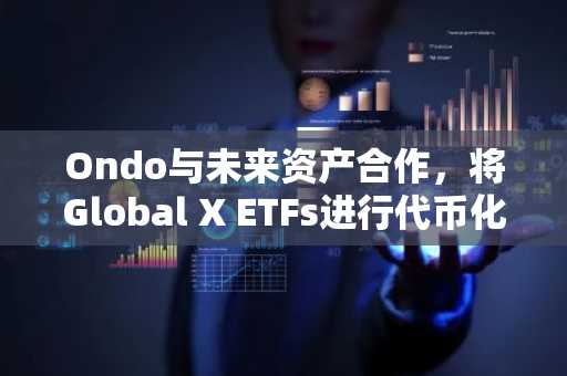 Ondo与未来资产合作，将Global X ETFs进行代币化