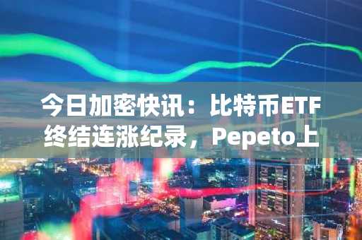 今日加密快讯:比特币ETF终结连涨纪录,Pepeto上线币安前遭买家抢购