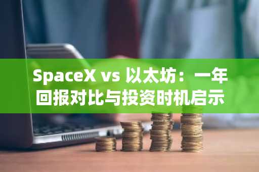 SpaceX vs 以太坊：一年回报对比与投资时机启示