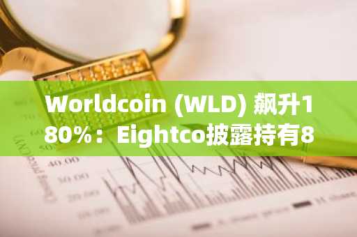 Worldcoin (WLD) 飙升180%：Eightco披露持有8.4%重大股份，10美元目标价在望