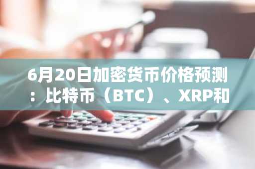 6月20日加密货币价格预测：比特币（BTC）、XRP和Solana（SOL）