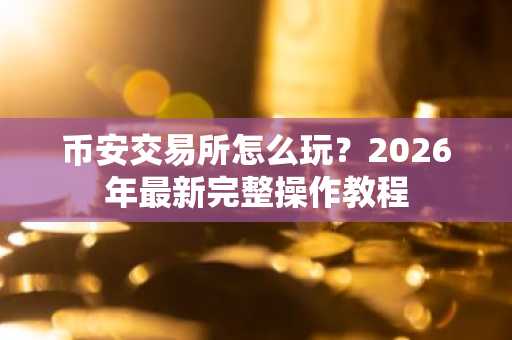 币安交易所怎么玩?2026年最新完整操作教程