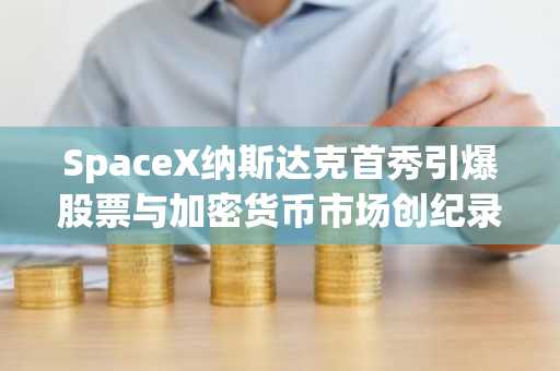 SpaceX纳斯达克首秀引爆股票与加密货币市场创纪录需求